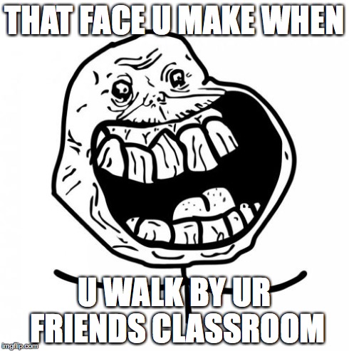 Forever Alone Happy | THAT FACE U MAKE WHEN U WALK BY UR FRIENDS CLASSROOM | image tagged in memes,forever alone happy | made w/ Imgflip meme maker