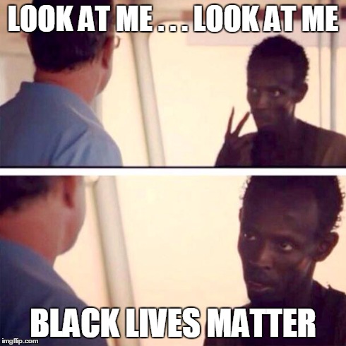 Couldn't Resist | LOOK AT ME . . . LOOK AT ME BLACK LIVES MATTER | image tagged in captain phillips - i'm the captain now | made w/ Imgflip meme maker