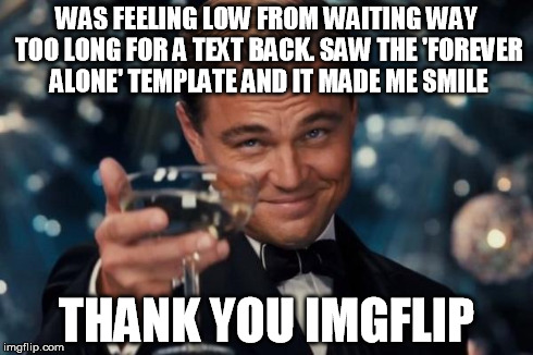 Leonardo Dicaprio Cheers Meme | WAS FEELING LOW FROM WAITING WAY TOO LONG FOR A TEXT BACK. SAW THE 'FOREVER ALONE' TEMPLATE AND IT MADE ME SMILE THANK YOU IMGFLIP | image tagged in memes,leonardo dicaprio cheers | made w/ Imgflip meme maker