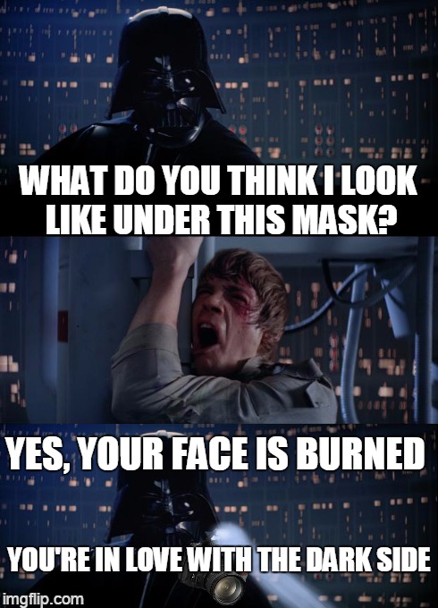 work it | WHAT DO YOU THINK I LOOK LIKE UNDER THIS MASK? YOU'RE IN LOVE WITH THE DARK SIDE YES, YOUR FACE IS BURNED | image tagged in memes,darth vader | made w/ Imgflip meme maker