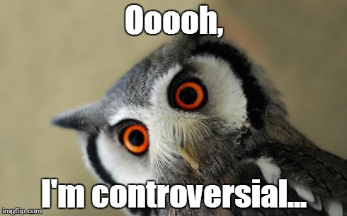 Looking at some of my recent memes about religion... | Ooooh, I'm controversial... | image tagged in oooooooooooh really,religion,controversial | made w/ Imgflip meme maker