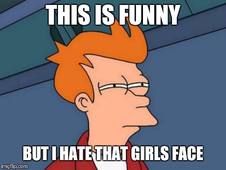 Futurama Fry Meme | THIS IS FUNNY BUT I HATE THAT GIRLS FACE | image tagged in memes,futurama fry | made w/ Imgflip meme maker