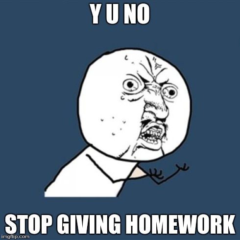 Y U No | Y U NO STOP GIVING HOMEWORK | image tagged in memes,y u no | made w/ Imgflip meme maker