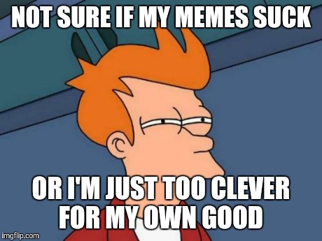 Futurama Fry Meme | NOT SURE IF MY MEMES SUCK OR I'M JUST TOO CLEVER FOR MY OWN GOOD | image tagged in memes,futurama fry | made w/ Imgflip meme maker