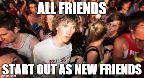 Sudden Clarity Clarence | ALL FRIENDS START OUT AS NEW FRIENDS | image tagged in memes,sudden clarity clarence | made w/ Imgflip meme maker