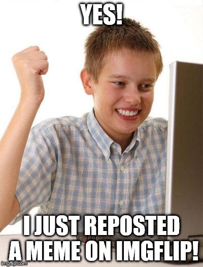First Day On The Internet Kid Meme | YES! I JUST REPOSTED A MEME ON IMGFLIP! | image tagged in memes,first day on the internet kid | made w/ Imgflip meme maker