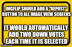 Blank Yellow Sign | IMGFLIP SHOULD ADD A "REPOST" BUTTON TO ALL IMAGE VIEW SCREENS IT WOULD AUTOMATICALLY ADD TWO DOWN VOTES EACH TIME IT IS SELECTED | image tagged in memes,blank yellow sign | made w/ Imgflip meme maker