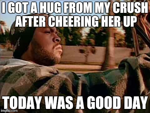 Today Was A Good Day | I GOT A HUG FROM MY CRUSH AFTER CHEERING HER UP TODAY WAS A GOOD DAY | image tagged in memes,today was a good day | made w/ Imgflip meme maker