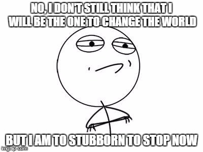 Challenge Accepted Rage Face | NO, I DON'T STILL THINK THAT I WILL BE THE ONE TO CHANGE THE WORLD BUT I AM TO STUBBORN TO STOP NOW | image tagged in memes,challenge accepted rage face | made w/ Imgflip meme maker