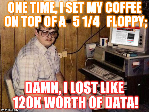 a true digital pioneer | ONE TIME, I SET MY COFFEE ON TOP OF A   5 1/4   FLOPPY; DAMN, I LOST LIKE 120K WORTH OF DATA! | image tagged in memes,internet guide | made w/ Imgflip meme maker