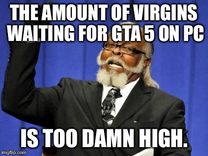 Too Damn High | THE AMOUNT OF VIRGINS WAITING FOR GTA 5 ON PC IS TOO DAMN HIGH. | image tagged in memes,too damn high | made w/ Imgflip meme maker