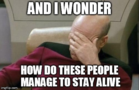 Captain Picard Facepalm Meme | AND I WONDER HOW DO THESE PEOPLE MANAGE TO STAY ALIVE | image tagged in memes,captain picard facepalm | made w/ Imgflip meme maker