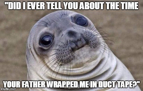 Awkward Moment Sealion | "DID I EVER TELL YOU ABOUT THE TIME YOUR FATHER WRAPPED ME
IN DUCT TAPE?" | image tagged in memes,awkward moment sealion,AdviceAnimals | made w/ Imgflip meme maker