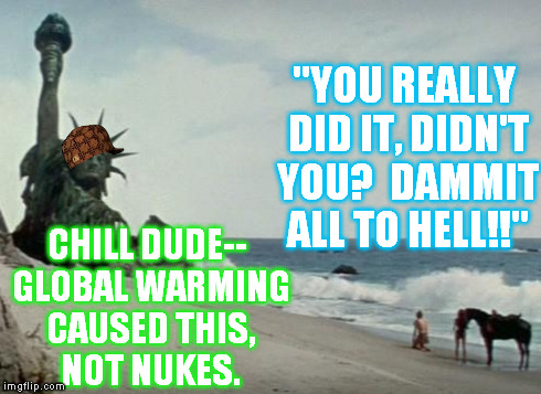 A classic cinema moment, revisited | "YOU REALLY DID IT, DIDN'T YOU?  DAMMIT ALL TO HELL!!" CHILL DUDE-- GLOBAL WARMING CAUSED THIS, NOT NUKES. | image tagged in charlton heston planet of the apes,scumbag,funny memes | made w/ Imgflip meme maker
