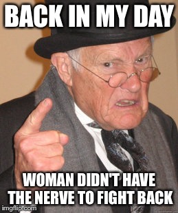 BACK IN MY DAY WOMAN DIDN'T HAVE THE NERVE TO FIGHT BACK | image tagged in memes,back in my day | made w/ Imgflip meme maker