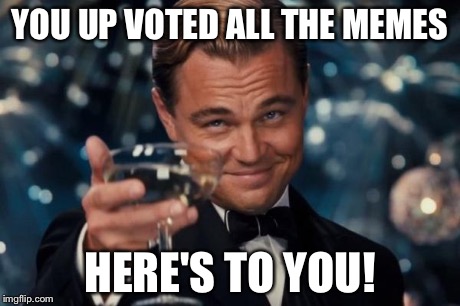 Leonardo Dicaprio Cheers | YOU UP VOTED ALL THE MEMES HERE'S TO YOU! | image tagged in memes,leonardo dicaprio cheers | made w/ Imgflip meme maker