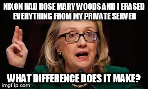 NIXON HAD ROSE MARY WOODS AND I ERASED EVERYTHING FROM MY PRIVATE SERVER WHAT DIFFERENCE DOES IT MAKE? | image tagged in hillary,politics | made w/ Imgflip meme maker