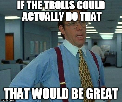 That Would Be Great Meme | IF THE TROLLS COULD ACTUALLY DO THAT THAT WOULD BE GREAT | image tagged in memes,that would be great | made w/ Imgflip meme maker