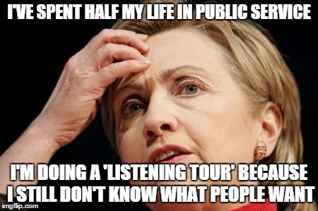I'VE SPENT HALF MY LIFE IN PUBLIC SERVICE I'M DOING A 'LISTENING TOUR' BECAUSE I STILL DON'T KNOW WHAT PEOPLE WANT | image tagged in doesn't get it,hillary,politics | made w/ Imgflip meme maker
