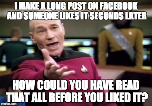 Picard Wtf Meme | I MAKE A LONG POST ON FACEBOOK AND SOMEONE LIKES IT SECONDS LATER HOW COULD YOU HAVE READ THAT ALL BEFORE YOU LIKED IT? | image tagged in memes,picard wtf | made w/ Imgflip meme maker