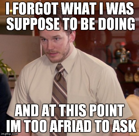 Afraid To Ask Andy Meme | I FORGOT WHAT I WAS SUPPOSE TO BE DOING AND AT THIS POINT IM TOO AFRIAD TO ASK | image tagged in memes,afraid to ask andy | made w/ Imgflip meme maker