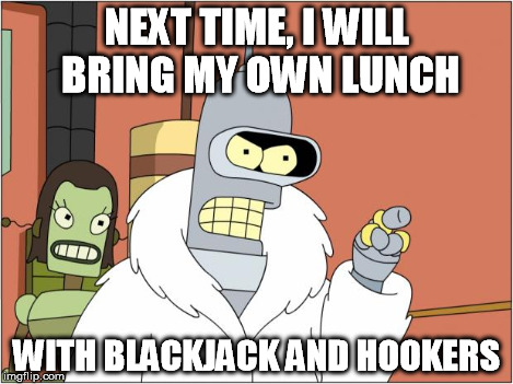 NEXT TIME, I WILL BRING MY OWN LUNCH WITH BLACKJACK AND HOOKERS | made w/ Imgflip meme maker