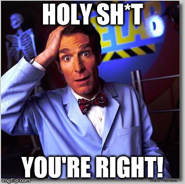 Bill Nye | HOLY SH*T YOU'RE RIGHT! | image tagged in bill nye | made w/ Imgflip meme maker