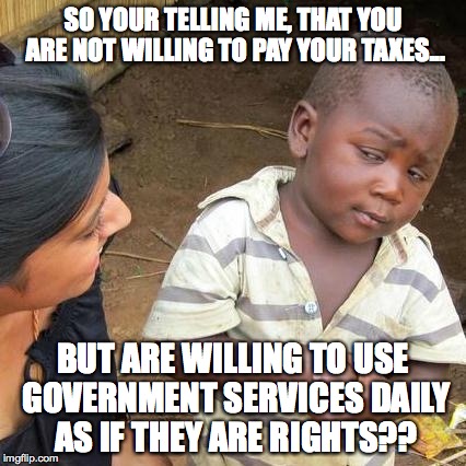 Third World Skeptical Kid Meme | SO YOUR TELLING ME, THAT YOU ARE NOT WILLING TO PAY YOUR TAXES... BUT ARE WILLING TO USE GOVERNMENT SERVICES DAILY AS IF THEY ARE RIGHTS?? | image tagged in memes,third world skeptical kid | made w/ Imgflip meme maker