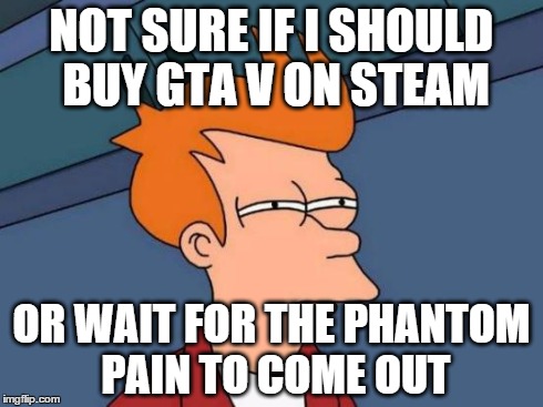 Futurama Fry | NOT SURE IF I SHOULD BUY GTA V ON STEAM OR WAIT FOR THE PHANTOM PAIN TO COME OUT | image tagged in memes,futurama fry | made w/ Imgflip meme maker