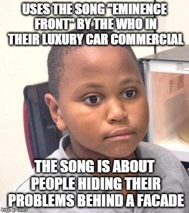 Minor Mistake Marvin | USES THE SONG "EMINENCE FRONT" BY THE WHO IN THEIR LUXURY CAR COMMERCIAL THE SONG IS ABOUT PEOPLE HIDING THEIR PROBLEMS BEHIND A FACADE | image tagged in memes,minor mistake marvin,AdviceAnimals | made w/ Imgflip meme maker