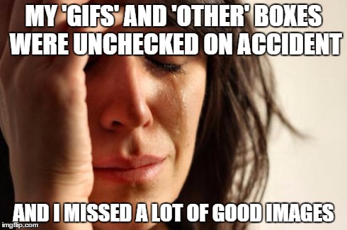 I didn't realize over the past 2 weeks... | MY 'GIFS' AND 'OTHER' BOXES WERE UNCHECKED ON ACCIDENT AND I MISSED A LOT OF GOOD IMAGES | image tagged in memes,first world problems,gifs,other,featured | made w/ Imgflip meme maker