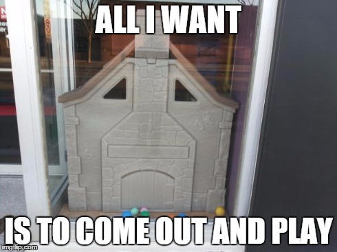 This is SadHouse | ALL I WANT IS TO COME OUT AND PLAY | image tagged in sadhouse,memes,play | made w/ Imgflip meme maker