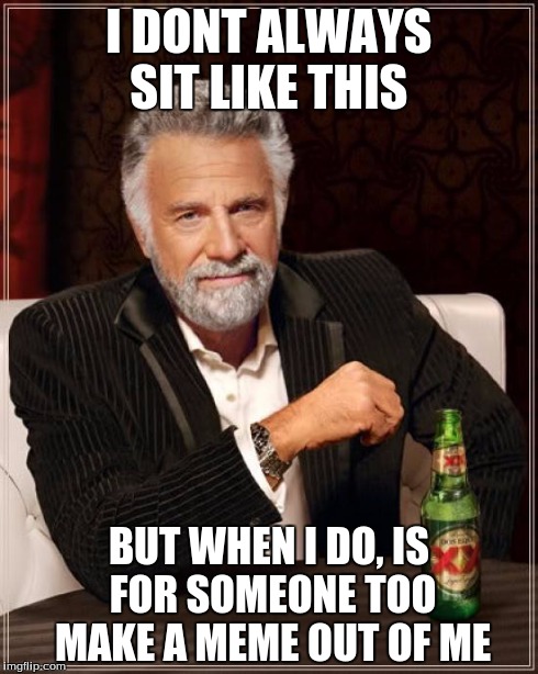second meme hope you guys like it please dont be mean :) | I DONT ALWAYS SIT LIKE THIS BUT WHEN I DO, IS FOR SOMEONE TOO MAKE A MEME OUT OF ME | image tagged in memes,the most interesting man in the world | made w/ Imgflip meme maker