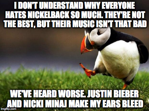Unpopular Opinion Puffin | I DON'T UNDERSTAND WHY EVERYONE HATES NICKELBACK SO MUCH. THEY'RE NOT THE BEST, BUT THEIR MUSIC ISN'T THAT BAD WE'VE HEARD WORSE. JUSTIN BIE | image tagged in memes,unpopular opinion puffin,AdviceAnimals | made w/ Imgflip meme maker