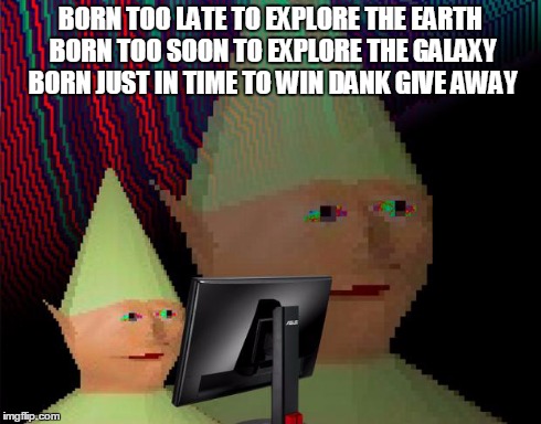 Dank Memes Dom | BORN TOO LATE TO EXPLORE THE EARTH BORN TOO SOON TO EXPLORE THE GALAXY BORN JUST IN TIME TO WIN DANK GIVE AWAY | image tagged in dank memes dom | made w/ Imgflip meme maker
