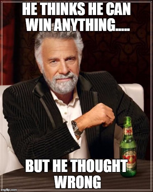 The Most Interesting Man In The World | HE THINKS HE CAN WIN ANYTHING..... BUT HE THOUGHT WRONG | image tagged in memes,the most interesting man in the world | made w/ Imgflip meme maker