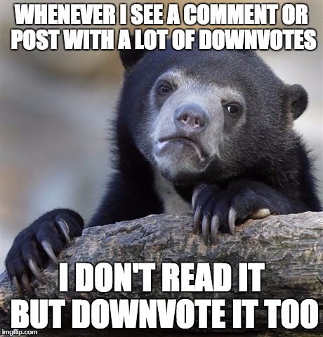 Confession Bear | WHENEVER I SEE A COMMENT OR POST WITH A LOT OF DOWNVOTES I DON'T READ IT BUT DOWNVOTE IT TOO | image tagged in memes,confession bear | made w/ Imgflip meme maker