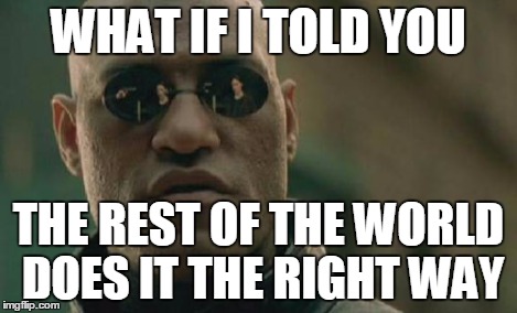 Matrix Morpheus Meme | WHAT IF I TOLD YOU THE REST OF THE WORLD DOES IT THE RIGHT WAY | image tagged in memes,matrix morpheus | made w/ Imgflip meme maker