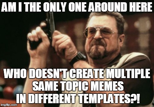 Come on guys, it's way too obvious | AM I THE ONLY ONE AROUND HERE WHO DOESN'T CREATE MULTIPLE SAME TOPIC MEMES IN DIFFERENT TEMPLATES?! | image tagged in memes,am i the only one around here | made w/ Imgflip meme maker