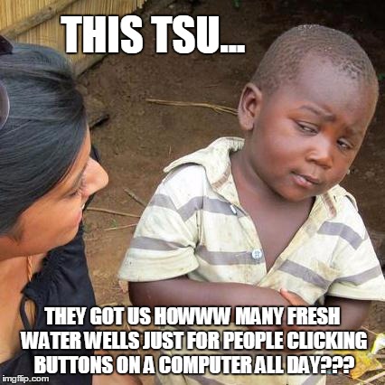 Join me on Tsu: www.tsu.co/codycookstonart | THIS TSU... THEY GOT US HOWWW MANY FRESH WATER WELLS JUST FOR PEOPLE CLICKING BUTTONS ON A COMPUTER ALL DAY??? | image tagged in memes,third world skeptical kid,water,fresh,tsu | made w/ Imgflip meme maker
