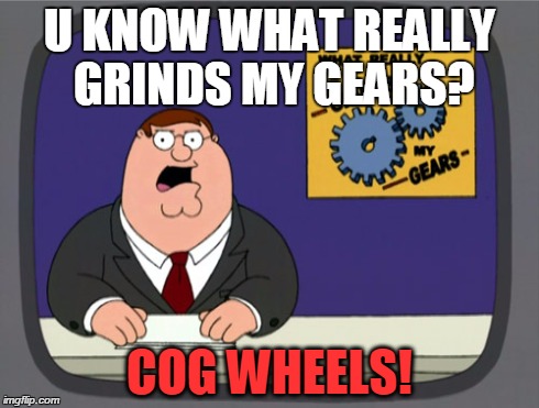 Peter Griffin News Meme | U KNOW WHAT REALLY GRINDS MY GEARS? COG WHEELS! | image tagged in memes,peter griffin news | made w/ Imgflip meme maker