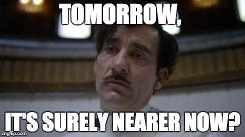 TOMORROW, IT'S SURELY NEARER NOW? | made w/ Imgflip meme maker