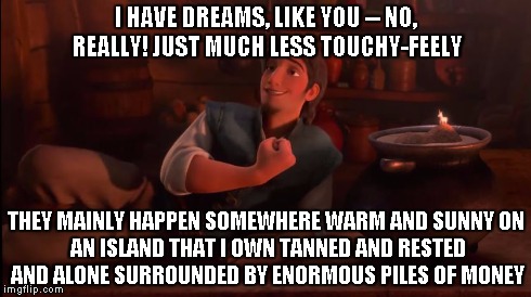 I HAVE DREAMS, LIKE YOU -- NO, REALLY!JUST MUCH LESS TOUCHY-FEELY THEY MAINLY HAPPEN SOMEWHEREWARM AND SUNNYON AN ISLAND THAT I OWNTANNE | image tagged in tangled,meme,dreams,goals,thisguygetsme,seriously | made w/ Imgflip meme maker