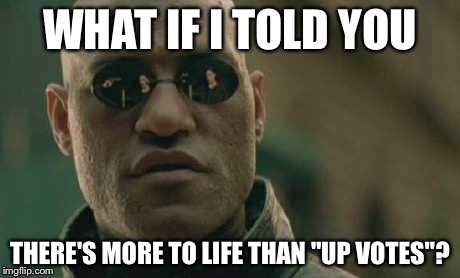 Matrix Morpheus Meme | WHAT IF I TOLD YOU THERE'S MORE TO LIFE THAN "UP VOTES"? | image tagged in memes,matrix morpheus | made w/ Imgflip meme maker