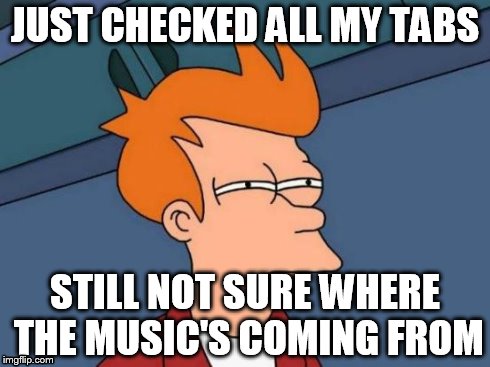 This literally just happened to me | JUST CHECKED ALL MY TABS STILL NOT SURE WHERE THE MUSIC'S COMING FROM | image tagged in memes,futurama fry | made w/ Imgflip meme maker