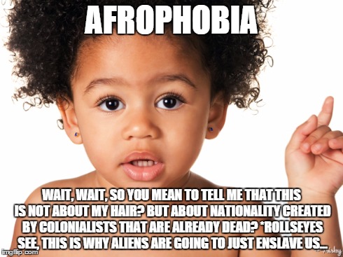 AFROPHOBIA WAIT, WAIT, SO YOU MEAN TO TELL ME THAT THIS IS NOT ABOUT MY HAIR? BUT ABOUT NATIONALITY CREATED BY COLONIALISTS THAT ARE ALREADY | image tagged in afrophobia,baby,afro,colonialists,aliens,wait | made w/ Imgflip meme maker