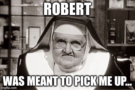 Frowning Nun | ROBERT WAS MEANT TO PICK ME UP... | image tagged in memes,frowning nun | made w/ Imgflip meme maker