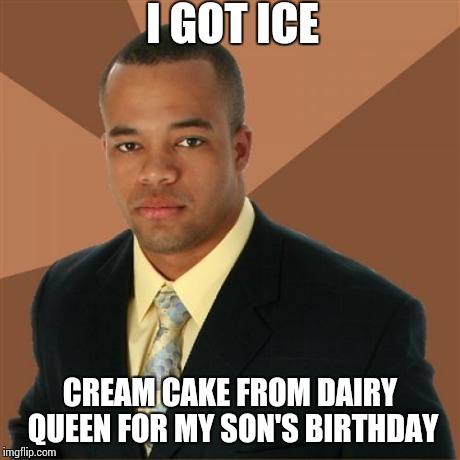 Successful Black Man Meme | I GOT ICE CREAM CAKE FROM DAIRY QUEEN FOR MY SON'S BIRTHDAY | image tagged in memes,successful black man | made w/ Imgflip meme maker