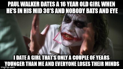 And everybody loses their minds Meme | PAUL WALKER DATES A 16 YEAR OLD GIRL WHEN HE'S IN HIS MID 30'S AND NOBODY BATS AND EYE I DATE A GIRL THAT'S ONLY A COUPLE OF YEARS YOUNGER T | image tagged in memes,and everybody loses their minds | made w/ Imgflip meme maker