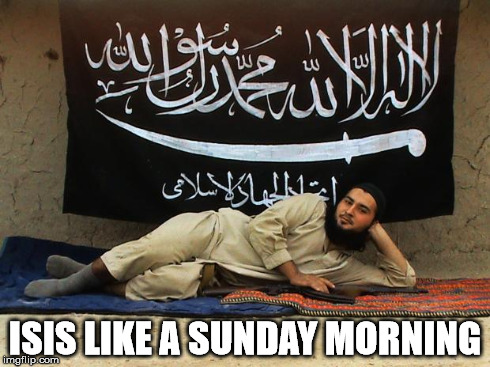 ISIS Like A Sunday Morning | ISIS LIKE A SUNDAY MORNING | image tagged in isis like a sunday morning | made w/ Imgflip meme maker